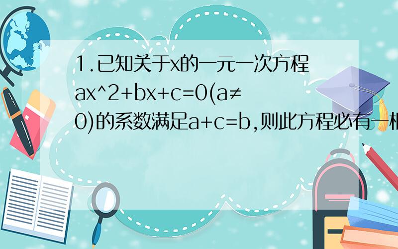 1.已知关于x的一元一次方程ax^2+bx+c=0(a≠0)的系数满足a+c=b,则此方程必有一根为__