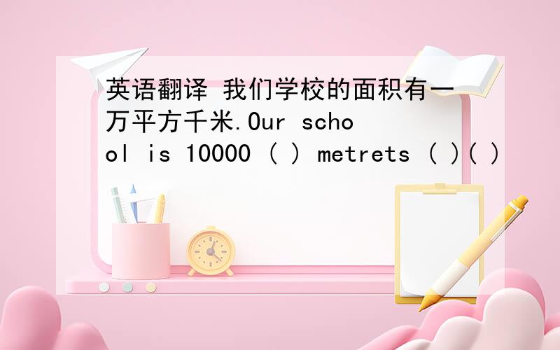英语翻译 我们学校的面积有一万平方千米.Our school is 10000 ( ) metrets ( )( )