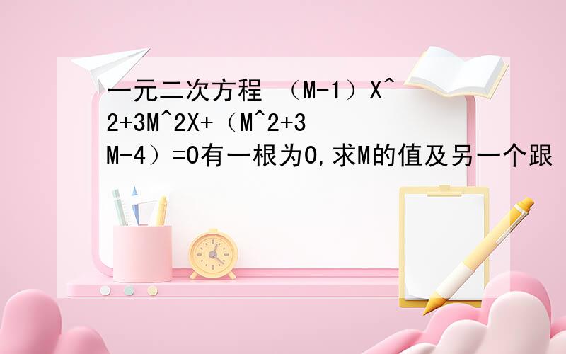 一元二次方程 （M-1）X^2+3M^2X+（M^2+3M-4）=0有一根为0,求M的值及另一个跟