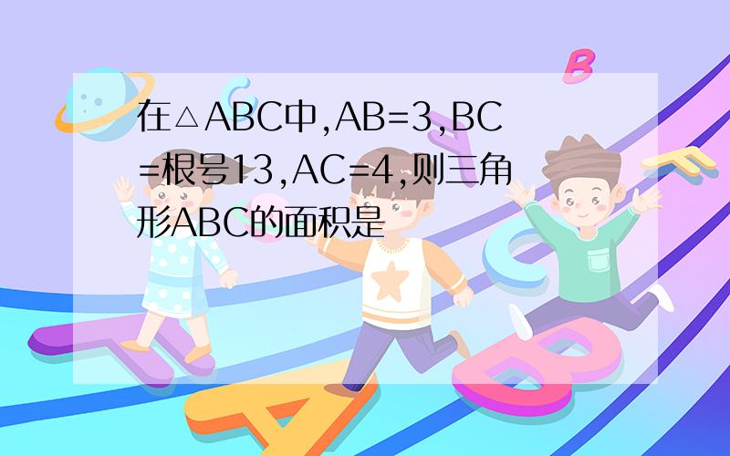 在△ABC中,AB=3,BC=根号13,AC=4,则三角形ABC的面积是