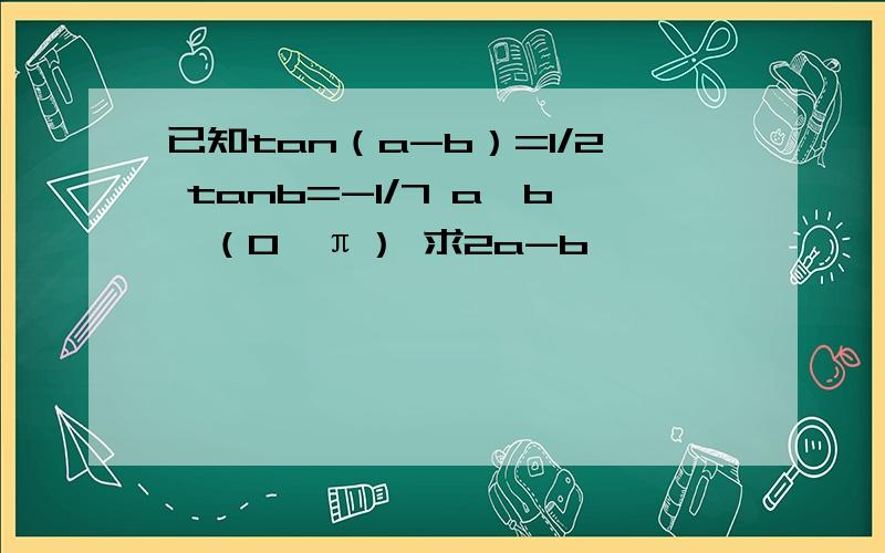 已知tan（a-b）=1/2 tanb=-1/7 a、b∈（0,π） 求2a-b