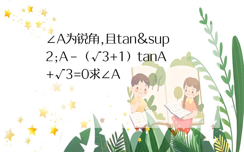 ∠A为锐角,且tan²A-（√3+1）tanA+√3=0求∠A