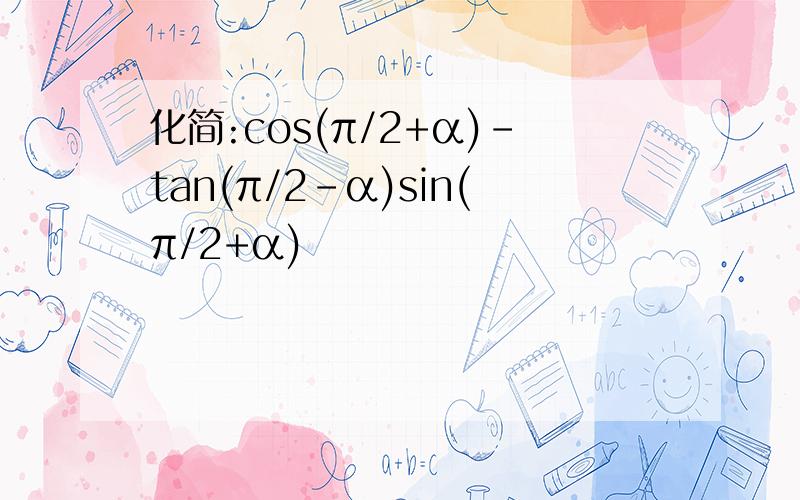 化简:cos(π/2+α)-tan(π/2-α)sin(π/2+α)