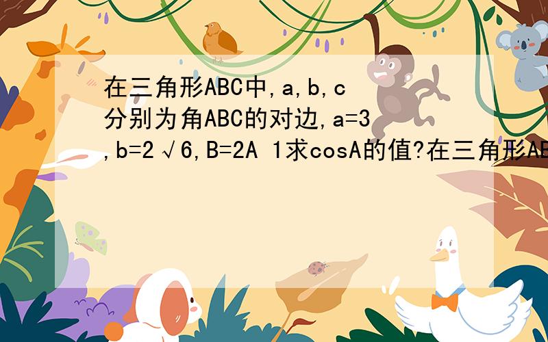 在三角形ABC中,a,b,c分别为角ABC的对边,a=3,b=2√6,B=2A 1求cosA的值?在三角形ABC中,a,b,c分别为角ABC的对边,a=3,b=2√6,B=2A1求cosA的值?2求边长c的值?