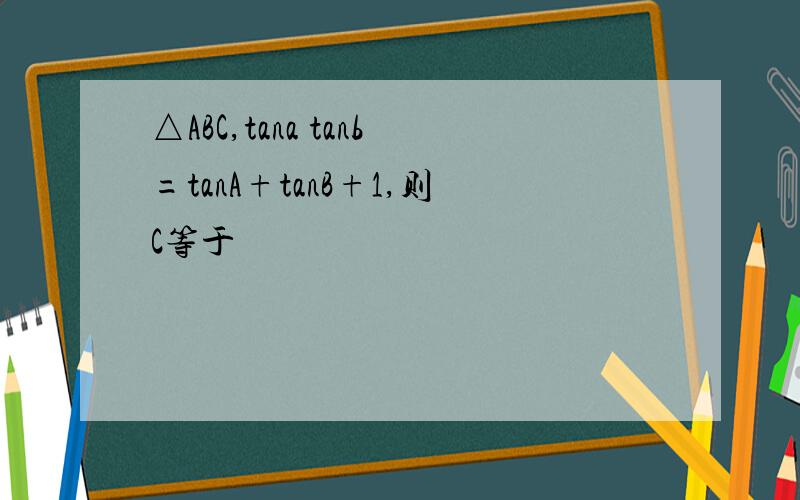 △ABC,tana tanb=tanA+tanB+1,则C等于