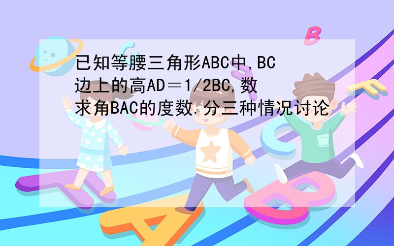 已知等腰三角形ABC中,BC边上的高AD＝1/2BC,数求角BAC的度数.分三种情况讨论