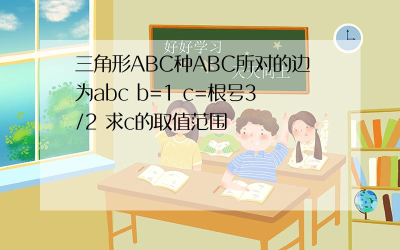 三角形ABC种ABC所对的边为abc b=1 c=根号3/2 求c的取值范围