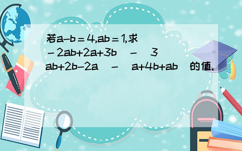 若a-b＝4,ab＝1,求（－2ab+2a+3b）－（3ab+2b-2a）－（a+4b+ab）的值.