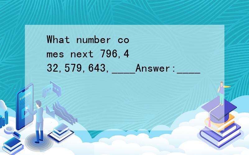 What number comes next 796,432,579,643,____Answer:____