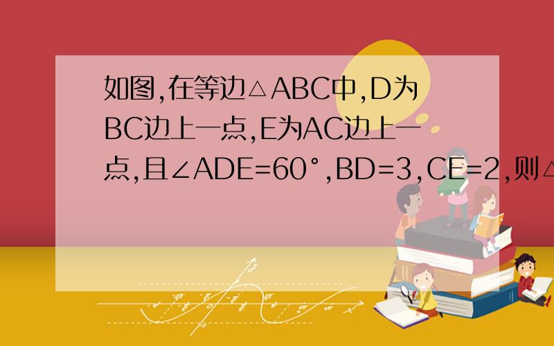 如图,在等边△ABC中,D为BC边上一点,E为AC边上一点,且∠ADE=60°,BD=3,CE=2,则△ABC的边长为?