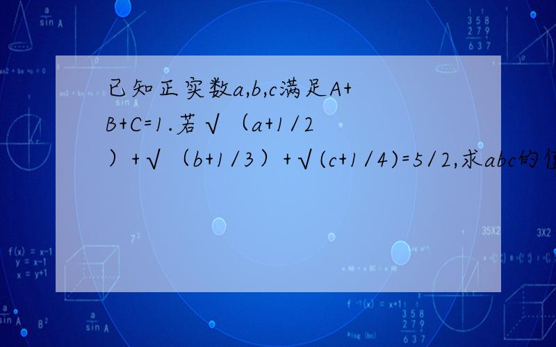 已知正实数a,b,c满足A+B+C=1.若√（a+1/2）+√（b+1/3）+√(c+1/4)=5/2,求abc的值