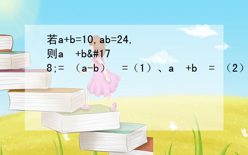若a+b=10,ab=24,则a²+b²= （a-b）²=（1）、a²+b²= （2）、（a-b）²=