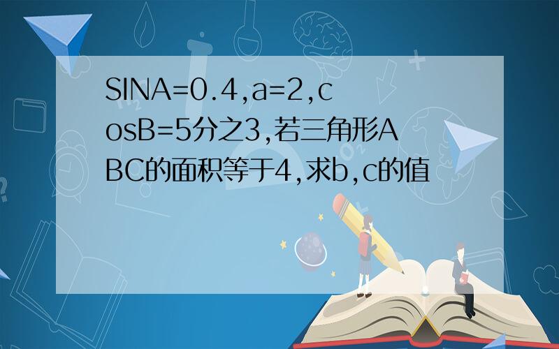 SINA=0.4,a=2,cosB=5分之3,若三角形ABC的面积等于4,求b,c的值