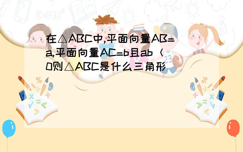 在△ABC中,平面向量AB=a,平面向量AC=b且ab＜0则△ABC是什么三角形