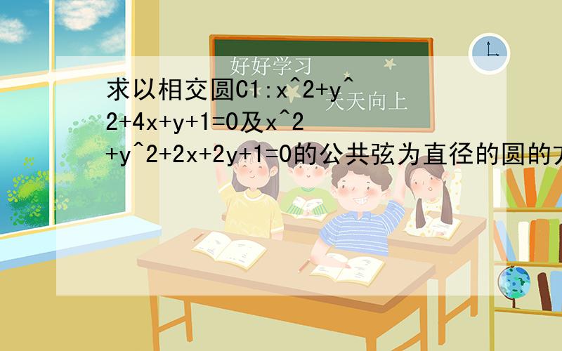 求以相交圆C1:x^2+y^2+4x+y+1=0及x^2+y^2+2x+2y+1=0的公共弦为直径的圆的方程解答应写出文字说明,