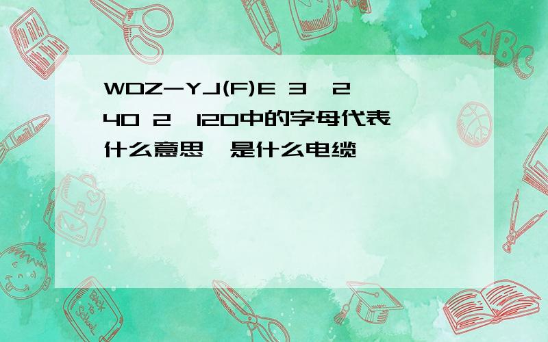 WDZ-YJ(F)E 3*240 2*120中的字母代表什么意思,是什么电缆