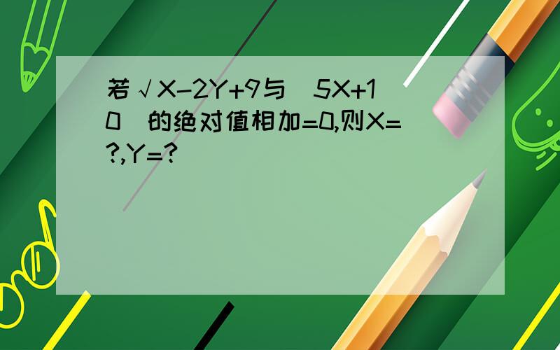 若√X-2Y+9与(5X+10)的绝对值相加=0,则X=?,Y=?