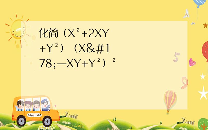 化简（X²+2XY+Y²）（X²—XY+Y²）²