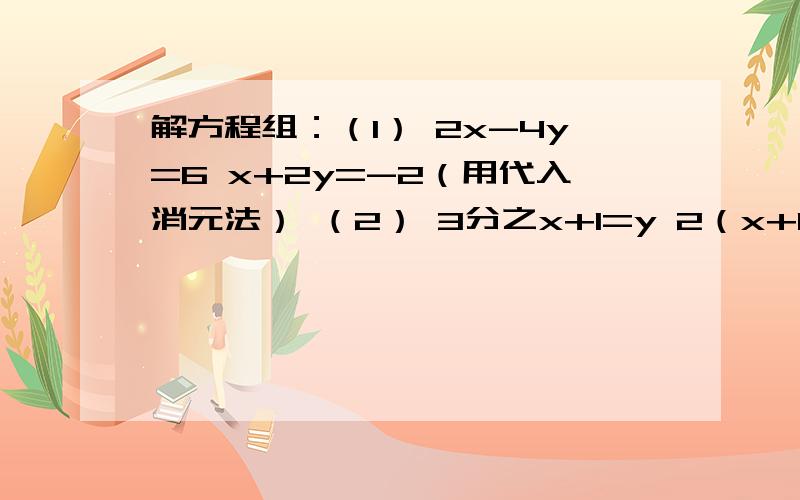 解方程组：（1） 2x-4y=6 x+2y=-2（用代入消元法） （2） 3分之x+1=y 2（x+1）-y=6 （用代入消元法）过程+为什么这样做