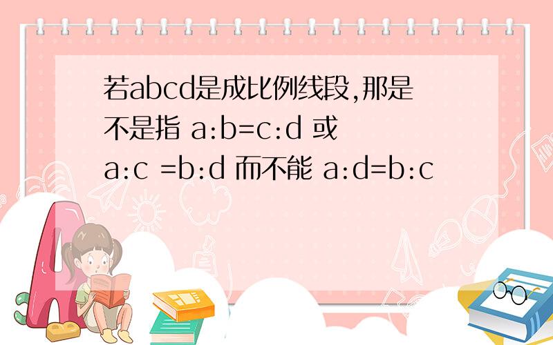 若abcd是成比例线段,那是不是指 a:b=c:d 或 a:c =b:d 而不能 a:d=b:c