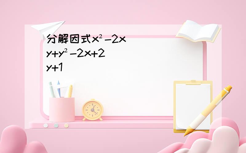 分解因式x²-2xy+y²-2x+2y+1