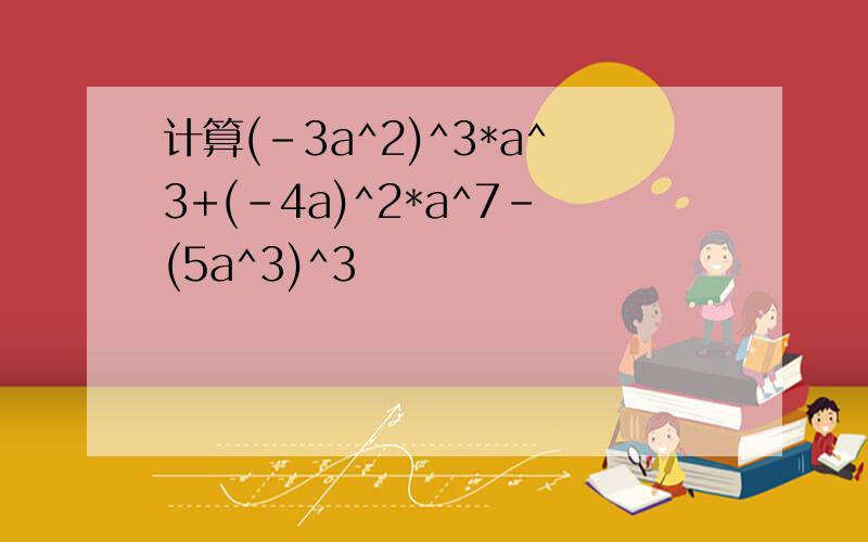 计算(-3a^2)^3*a^3+(-4a)^2*a^7-(5a^3)^3