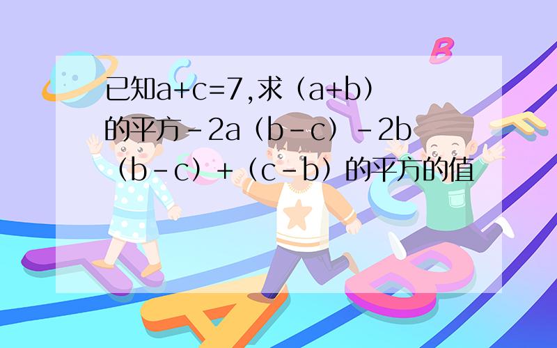 已知a+c=7,求（a+b）的平方-2a（b-c）-2b（b-c）+（c-b）的平方的值