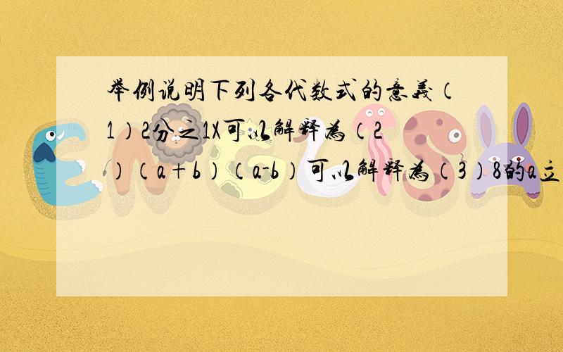 举例说明下列各代数式的意义（1）2分之1X可以解释为（2）（a+b）（a-b）可以解释为（3）8的a立方可以解释为（4）5分之m可以解释为