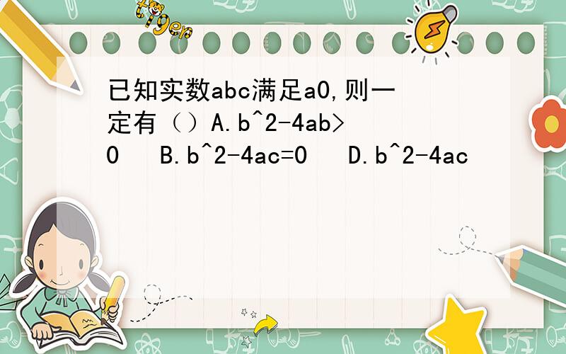已知实数abc满足a0,则一定有（）A.b^2-4ab>0   B.b^2-4ac=0   D.b^2-4ac