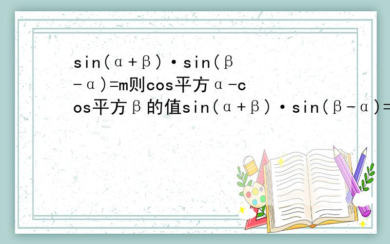 sin(α+β)·sin(β-α)=m则cos平方α-cos平方β的值sin(α+β)·sin(β-α)=m则cos²α-cos²β的值,