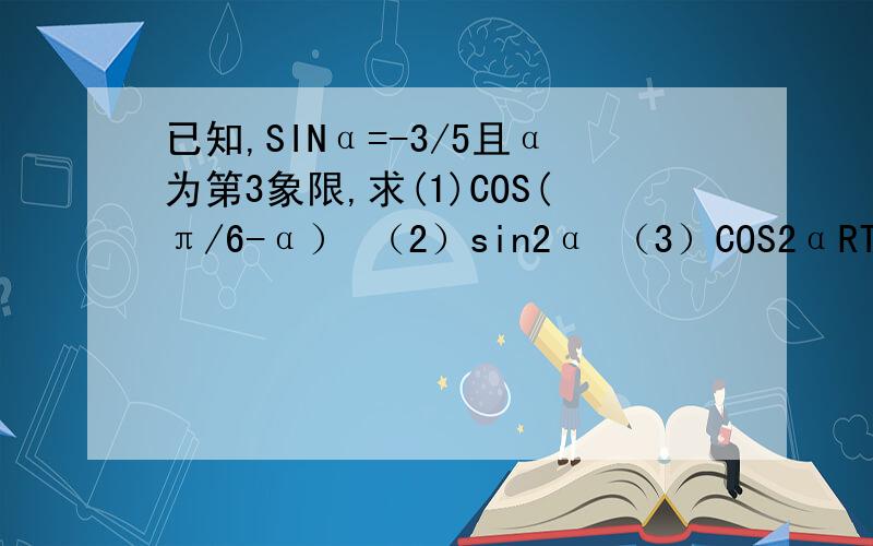 已知,SINα=-3/5且α为第3象限,求(1)COS(π/6-α） （2）sin2α （3）COS2αRT
