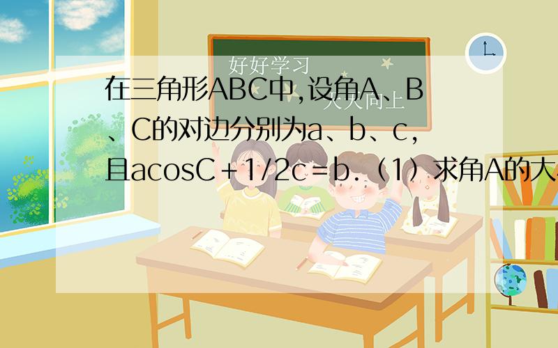 在三角形ABC中,设角A、B、C的对边分别为a、b、c,且acosC＋1/2c＝b.（1）求角A的大小；（2）若a＝根号15,b＝4,求边c的大小.