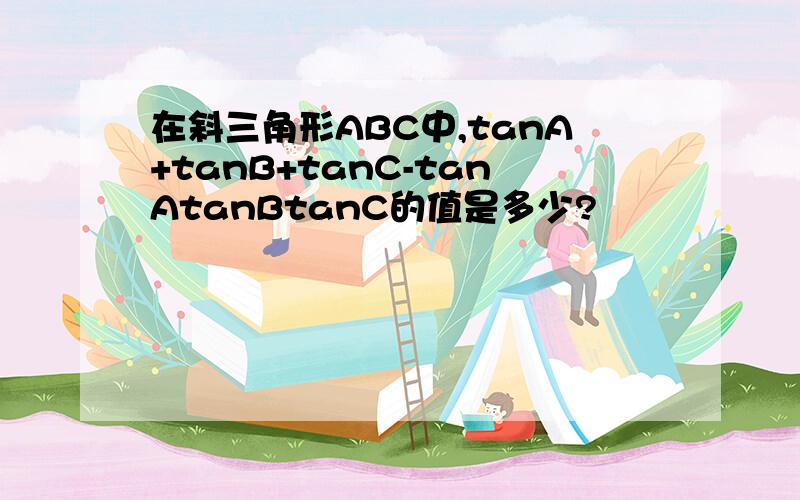 在斜三角形ABC中,tanA+tanB+tanC-tanAtanBtanC的值是多少?