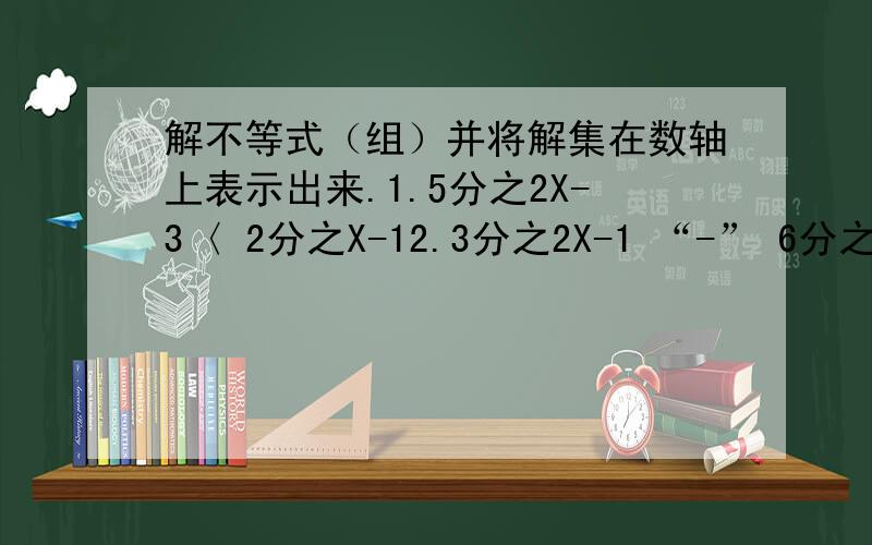 解不等式（组）并将解集在数轴上表示出来.1.5分之2X-3〈 2分之X-12.3分之2X-1 “-” 6分之10X+1大于等于4分之5X再-53.{X+2（X-1）小于等于4{3分之1+4X〉X还有求不等式 :2分之2+X大于等于3分之2X+1的正
