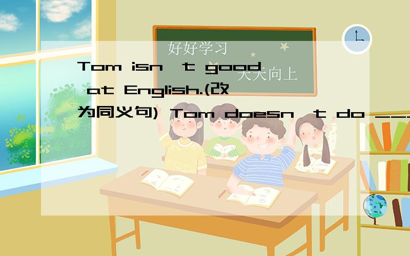 Tom isn't good at English.(改为同义句) Tom doesn't do ____ ____ English.填什么?Why?