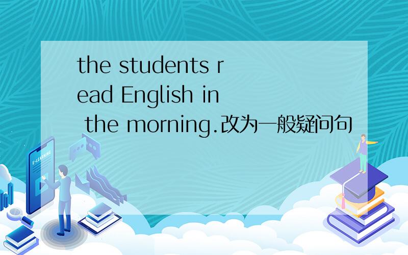 the students read English in the morning.改为一般疑问句