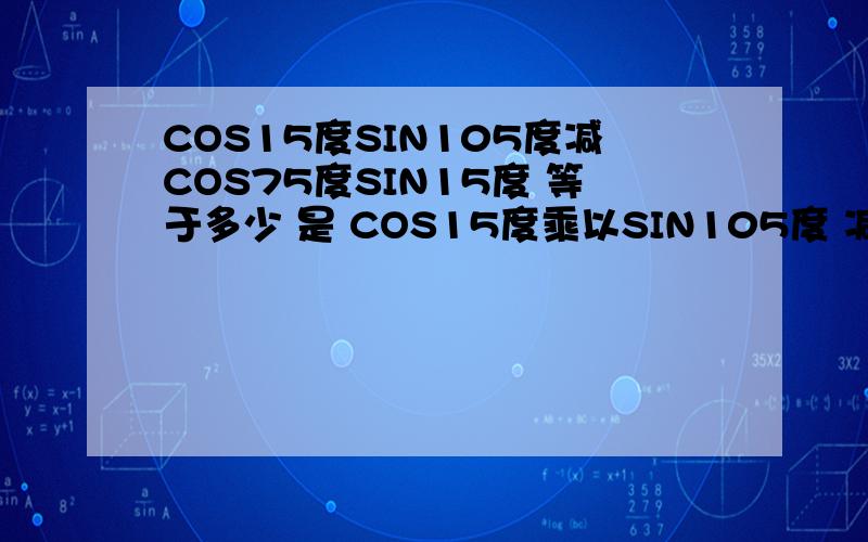 COS15度SIN105度减COS75度SIN15度 等于多少 是 COS15度乘以SIN105度 减 COS75度乘以SIN15度 要 结果就行了