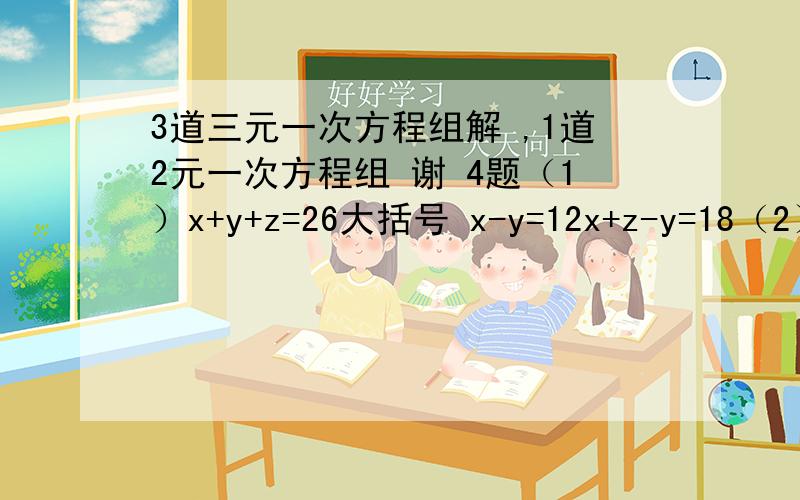 3道三元一次方程组解 ,1道2元一次方程组 谢 4题（1）x+y+z=26大括号 x-y=12x+z-y=18（2）a+b+c=0大括号 4a+2b=c=49a+3b+c=10（3）a+2b+15=26大括号 4a+b+10=26（4）x+y+z=15.5大括号 x-y=25x+5.5y+4z=74