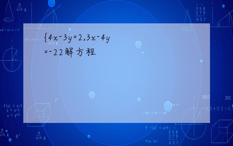 {4x-3y=2,3x-4y=-22解方程