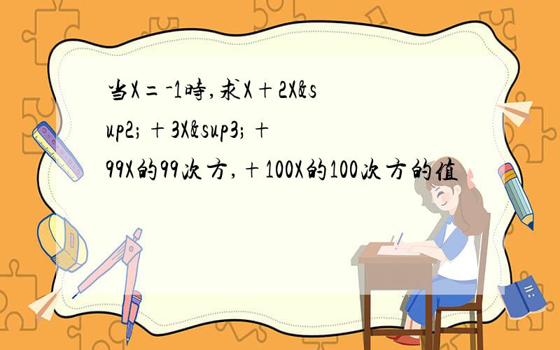 当X=-1时,求X+2X²+3X³+99X的99次方,+100X的100次方的值