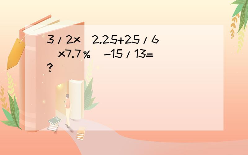 3/2x(2.25+25/6)x7.7％]-15/13=?