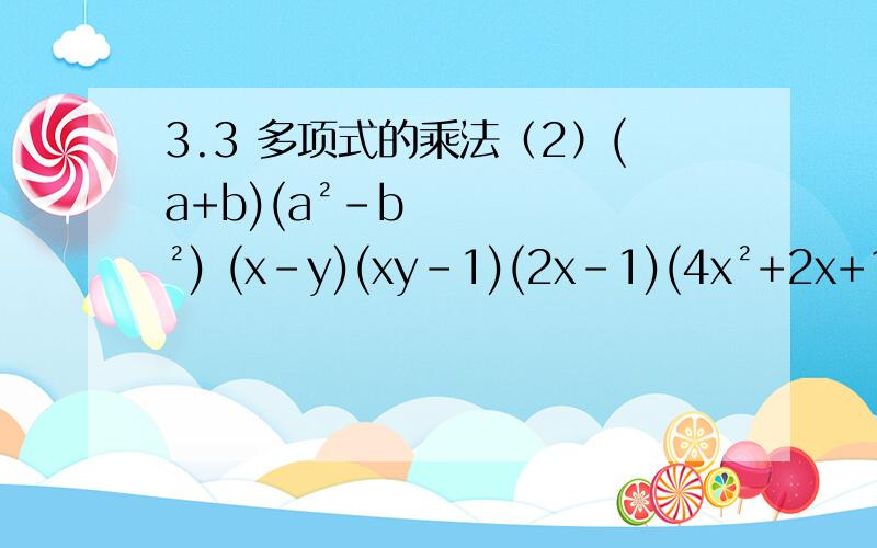 3.3 多项式的乘法（2）(a+b)(a²-b²) (x-y)(xy-1)(2x-1)(4x²+2x+1) (x-1)(x²+x)
