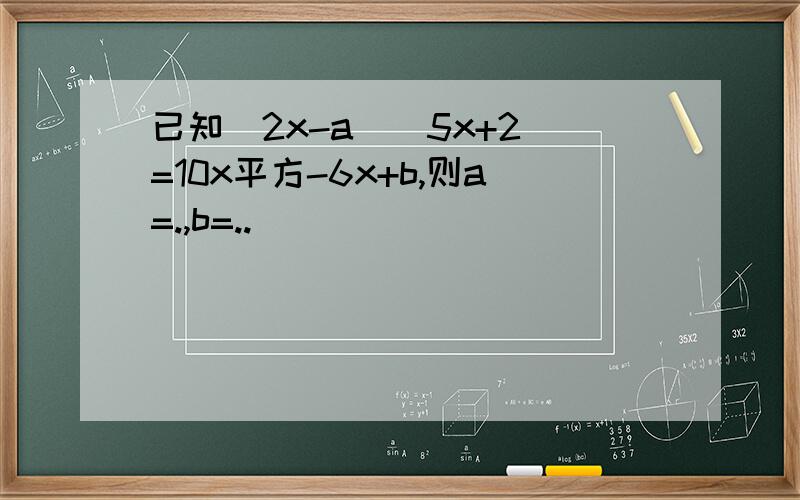 已知(2x-a)(5x+2)=10x平方-6x+b,则a=.,b=..