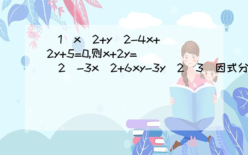 （1）x^2+y^2-4x+2y+5=0,则x+2y= （2）-3x^2+6xy-3y^2（3）因式分解的应用：解方程2x^2=3x