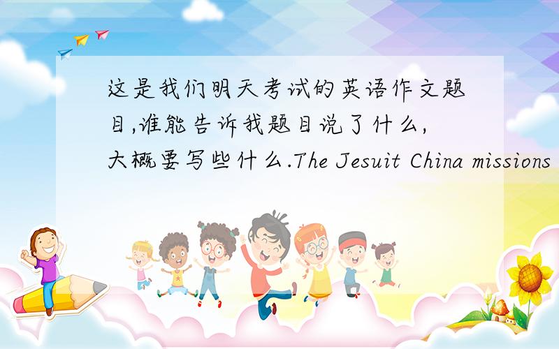 这是我们明天考试的英语作文题目,谁能告诉我题目说了什么,大概要写些什么.The Jesuit China missions of the 16th and 17th centuries 