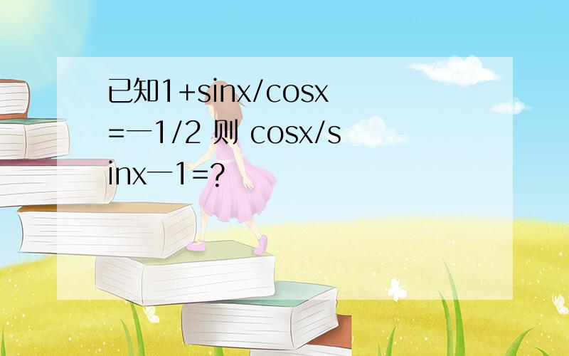 已知1+sinx/cosx =一1/2 则 cosx/sinx一1=?