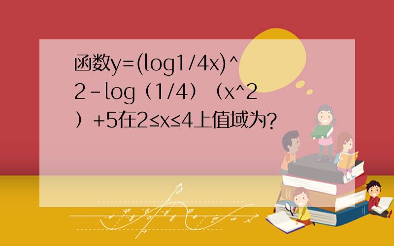 函数y=(log1/4x)^2-log（1/4）（x^2）+5在2≤x≤4上值域为?