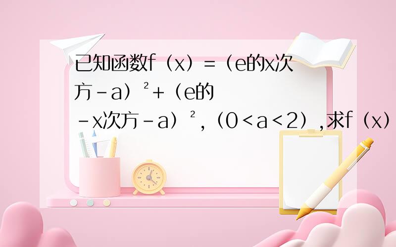 已知函数f（x）=（e的x次方-a）²+（e的-x次方-a）²,（0＜a＜2）,求f（x）的最小值