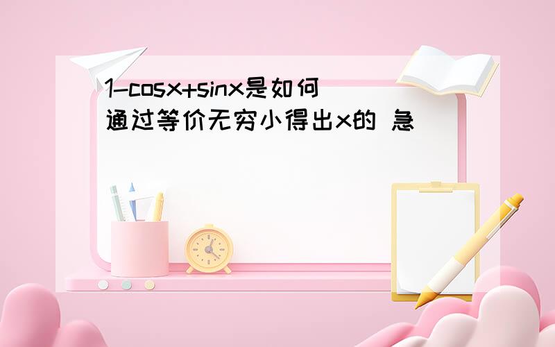 1-cosx+sinx是如何通过等价无穷小得出x的 急