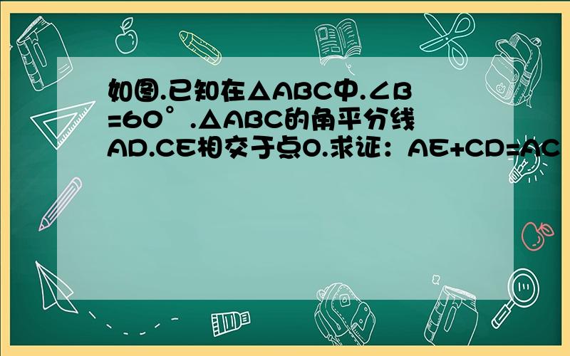 如图.已知在△ABC中.∠B=60°.△ABC的角平分线AD.CE相交于点O.求证：AE+CD=AC
